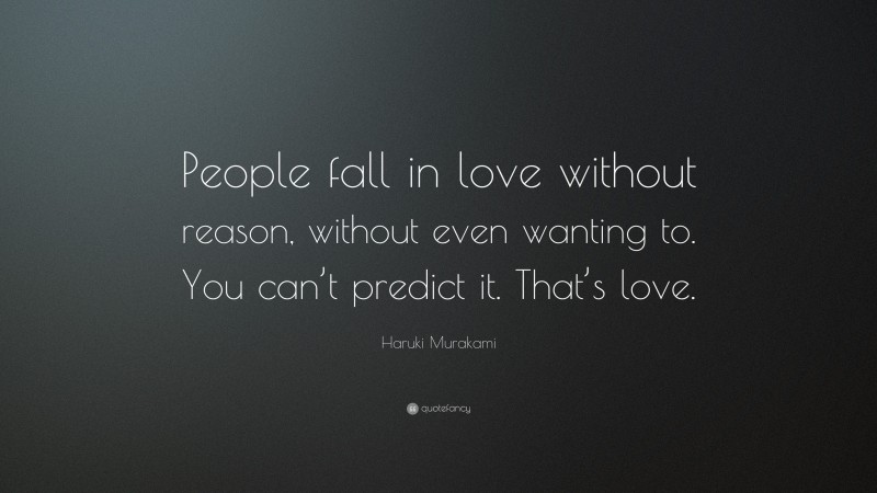 Haruki Murakami Quote: “People fall in love without reason, without even wanting to. You can’t predict it. That’s love.”