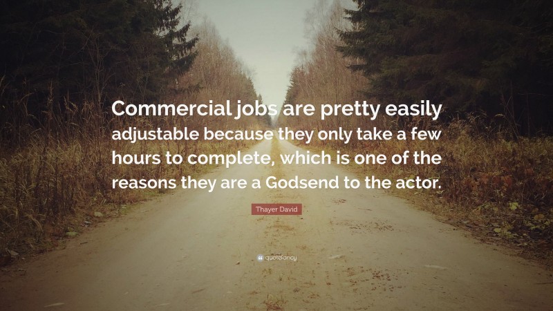 Thayer David Quote: “Commercial jobs are pretty easily adjustable because they only take a few hours to complete, which is one of the reasons they are a Godsend to the actor.”