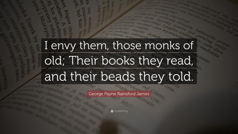 George Payne Rainsford James Quote: “I envy them, those monks of old; Their books they read, and their beads they told.”
