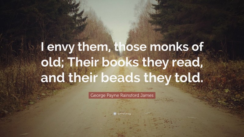 George Payne Rainsford James Quote: “I envy them, those monks of old; Their books they read, and their beads they told.”