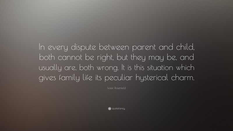 Isaac Rosenfeld Quote: “In every dispute between parent and child, both cannot be right, but they may be, and usually are, both wrong. It is this situation which gives family life its peculiar hysterical charm.”