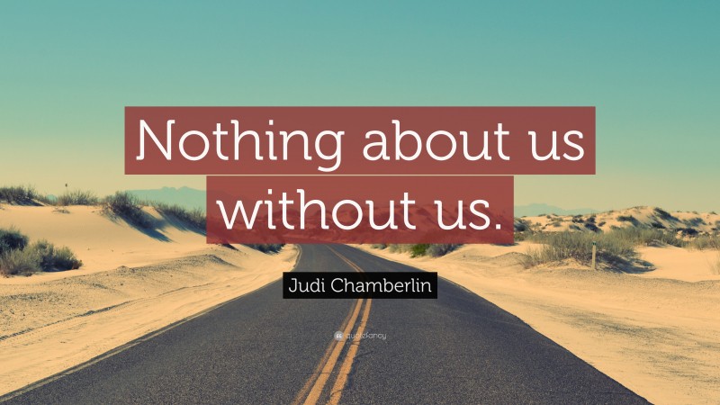 Judi Chamberlin Quote: “Nothing about us without us.”