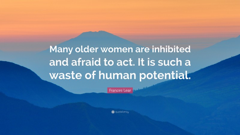 Frances Lear Quote: “Many older women are inhibited and afraid to act. It is such a waste of human potential.”
