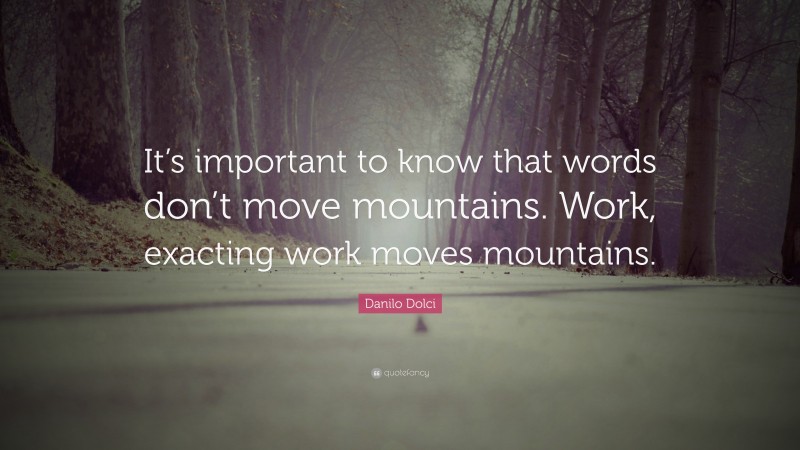 Danilo Dolci Quote: “It’s important to know that words don’t move mountains. Work, exacting work moves mountains.”