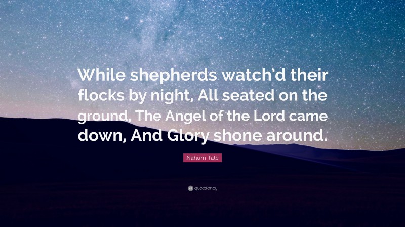 Nahum Tate Quote: “While shepherds watch’d their flocks by night, All seated on the ground, The Angel of the Lord came down, And Glory shone around.”