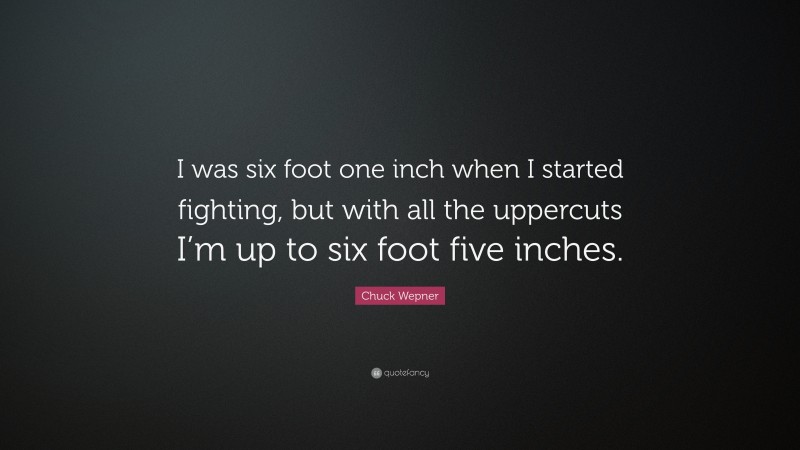 Chuck Wepner Quote: “I was six foot one inch when I started fighting, but with all the uppercuts I’m up to six foot five inches.”