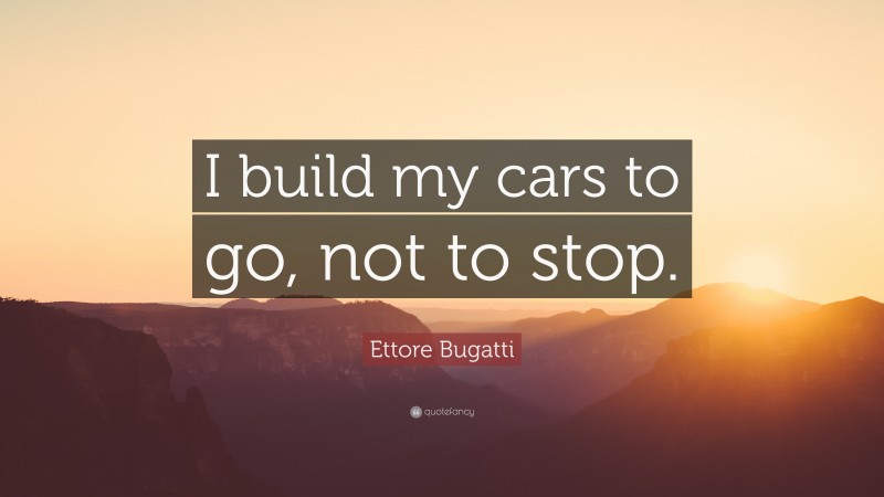 Ettore Bugatti Quote: “I build my cars to go, not to stop.”