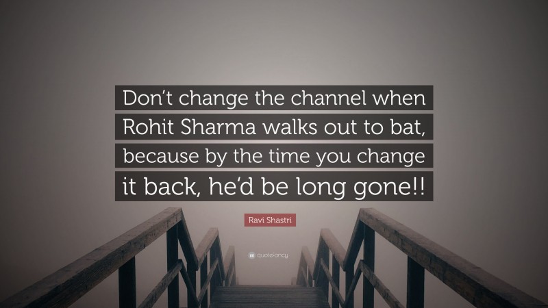 Ravi Shastri Quote: “Don’t change the channel when Rohit Sharma walks out to bat, because by the time you change it back, he‘d be long gone!!”