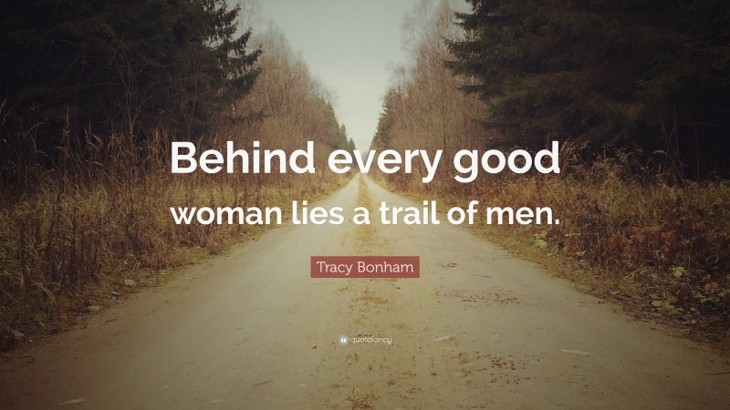Tracy Bonham Quote: “Behind every good woman lies a trail of men.”