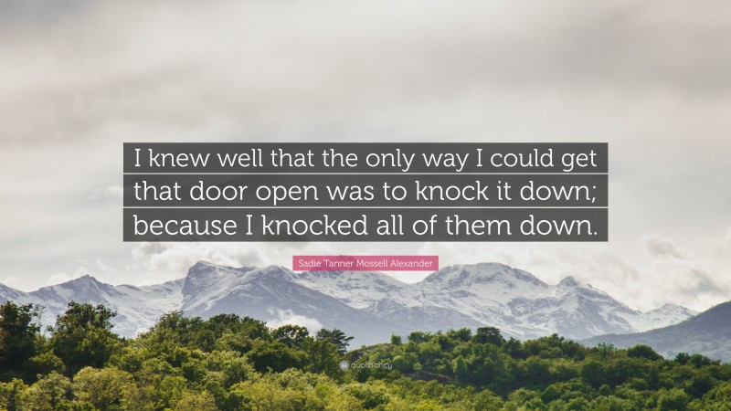 Sadie Tanner Mossell Alexander Quote: “I knew well that the only way I could get that door open was to knock it down; because I knocked all of them down.”