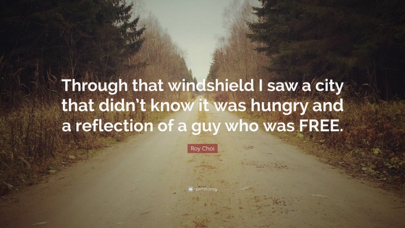 Roy Choi Quote: “Through that windshield I saw a city that didn’t know it was hungry and a reflection of a guy who was FREE.”