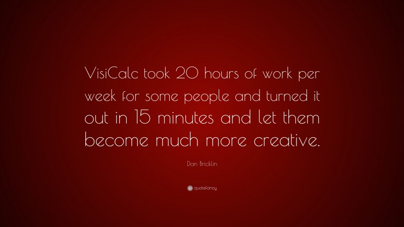 Dan Bricklin Quote: “VisiCalc took 20 hours of work per week for some people and turned it out in 15 minutes and let them become much more creative.”