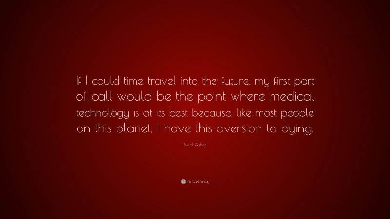 Neal Asher Quote: “If I could time travel into the future, my first port of call would be the point where medical technology is at its best because, like most people on this planet, I have this aversion to dying.”