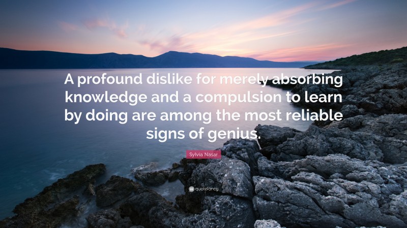 Sylvia Nasar Quote: “A profound dislike for merely absorbing knowledge and a compulsion to learn by doing are among the most reliable signs of genius.”