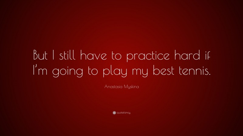 Anastasia Myskina Quote: “But I still have to practice hard if I’m going to play my best tennis.”