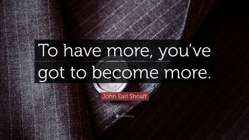 John Earl Shoaff Quote: “To have more, you’ve got to become more.”