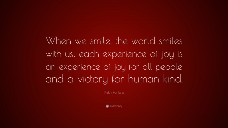 Keith Raniere Quote: “When we smile, the world smiles with us: each experience of joy is an experience of joy for all people and a victory for human kind.”