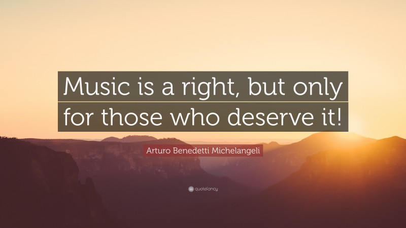 Arturo Benedetti Michelangeli Quote: “Music is a right, but only for those who deserve it!”