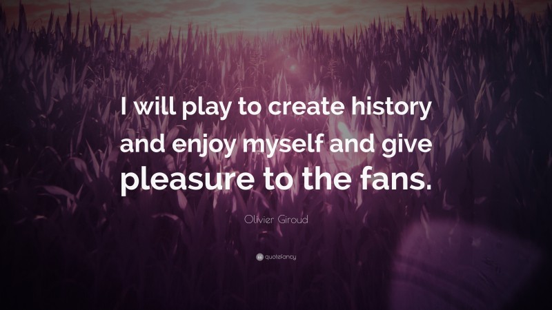 Olivier Giroud Quote: “I will play to create history and enjoy myself and give pleasure to the fans.”