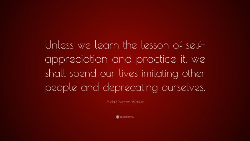 Aida Overton Walker Quote: “Unless we learn the lesson of self-appreciation and practice it, we shall spend our lives imitating other people and deprecating ourselves.”