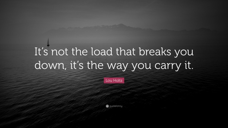 Lou Holtz Quote: “It’s not the load that breaks you down, it’s the way you carry it.”