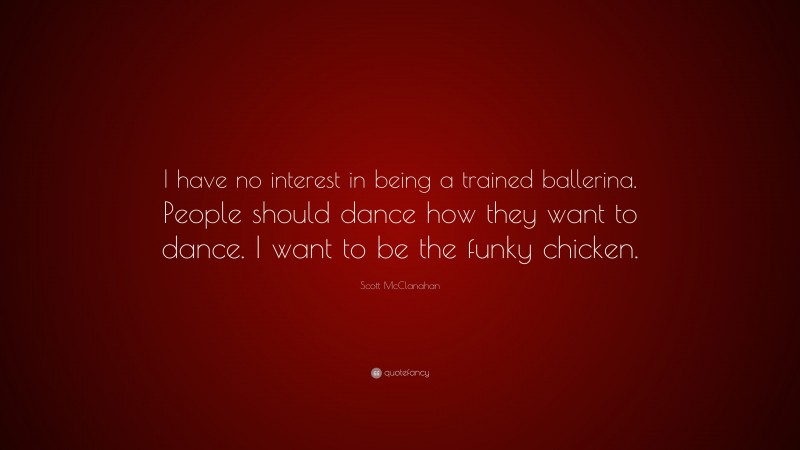 Scott McClanahan Quote: “I have no interest in being a trained ballerina. People should dance how they want to dance. I want to be the funky chicken.”