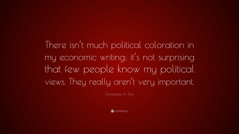 Christopher A. Sims Quote: “There isn’t much political coloration in my economic writing; it’s not surprising that few people know my political views. They really aren’t very important.”