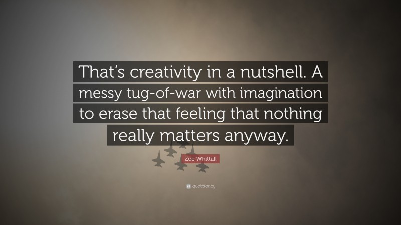 Zoe Whittall Quote: “That’s creativity in a nutshell. A messy tug-of-war with imagination to erase that feeling that nothing really matters anyway.”