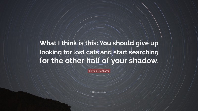 Haruki Murakami Quote: “What I think is this: You should give up looking for lost cats and start searching for the other half of your shadow.”