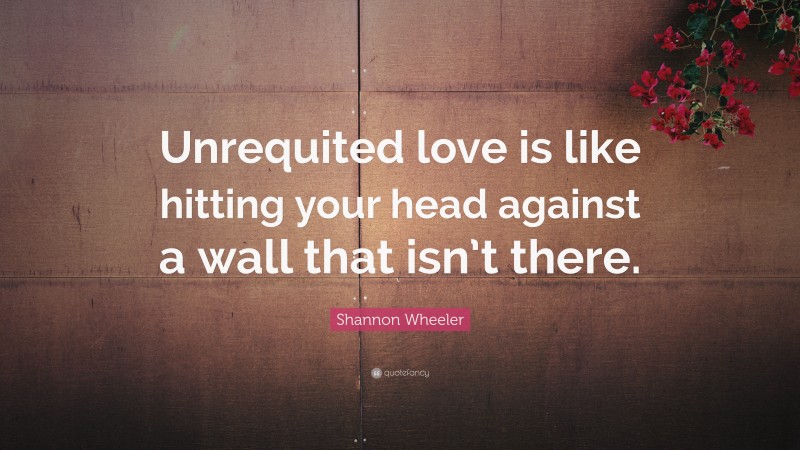 Shannon Wheeler Quote: “Unrequited love is like hitting your head against a wall that isn’t there.”