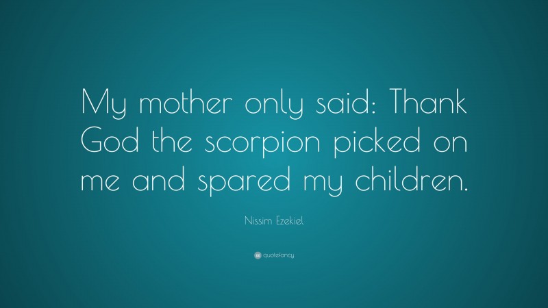 Nissim Ezekiel Quote: “My mother only said: Thank God the scorpion picked on me and spared my children.”