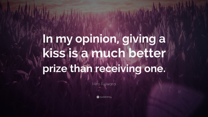 Hiro Fujiwara Quote: “In my opinion, giving a kiss is a much better prize than receiving one.”