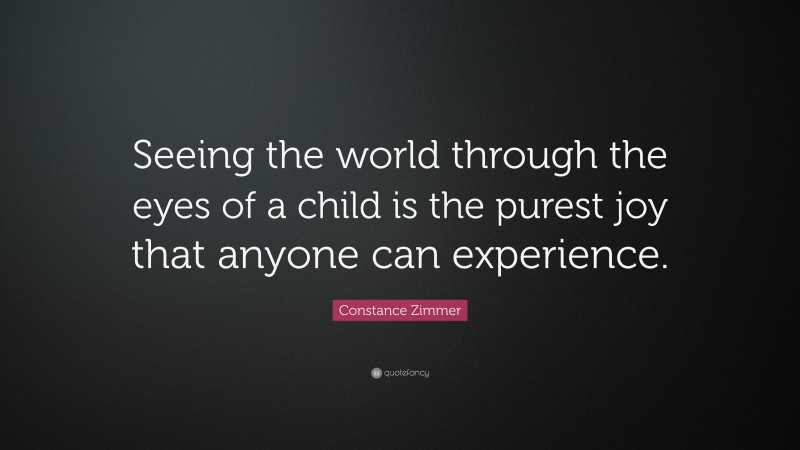 Constance Zimmer Quote: “Seeing the world through the eyes of a child is the purest joy that anyone can experience.”
