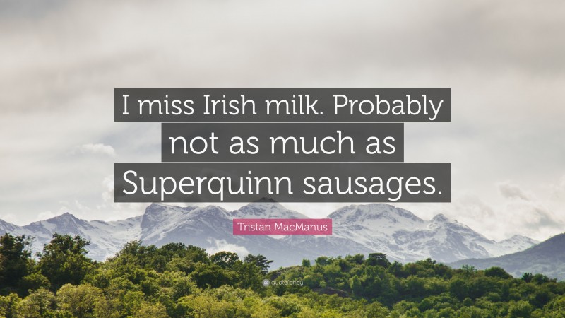 Tristan MacManus Quote: “I miss Irish milk. Probably not as much as Superquinn sausages.”