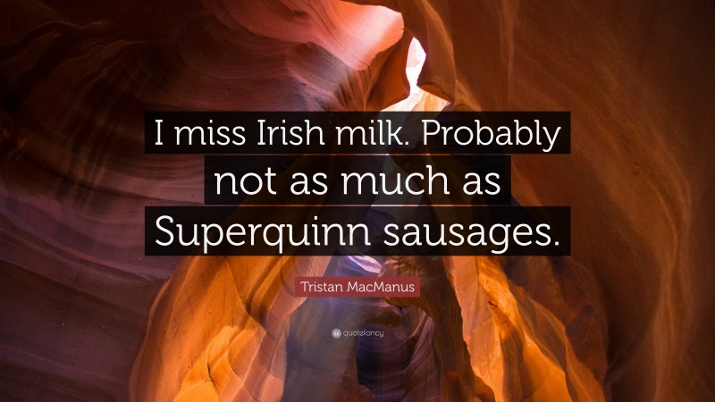 Tristan MacManus Quote: “I miss Irish milk. Probably not as much as Superquinn sausages.”