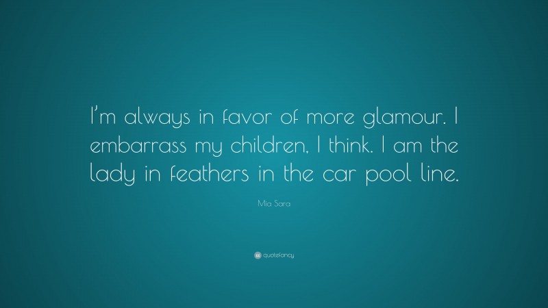 Mia Sara Quote: “I’m always in favor of more glamour. I embarrass my children, I think. I am the lady in feathers in the car pool line.”