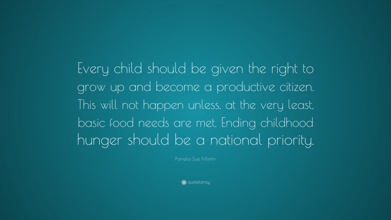 Pamela Sue Martin Quote: “Every child should be given the right to grow up and become a productive citizen. This will not happen unless, at the very least, basic food needs are met. Ending childhood hunger should be a national priority.”