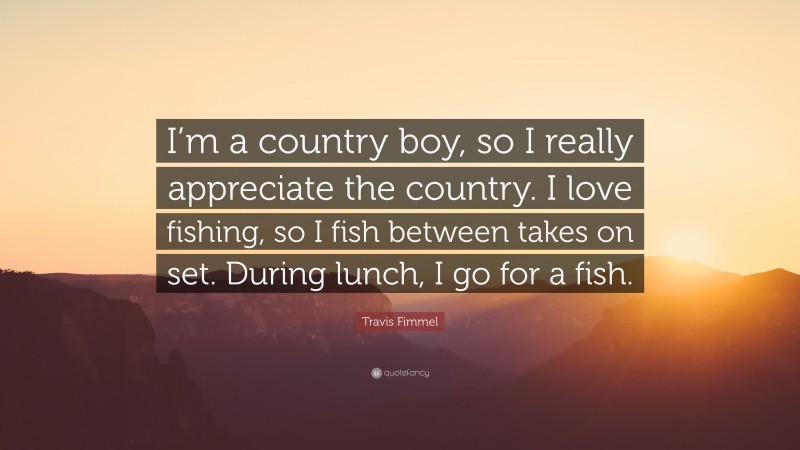 Travis Fimmel Quote: “I’m a country boy, so I really appreciate the country. I love fishing, so I fish between takes on set. During lunch, I go for a fish.”