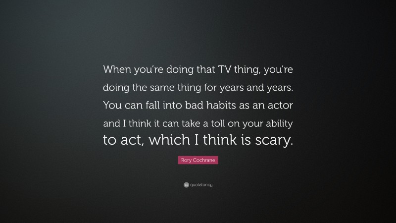 Rory Cochrane Quote: “When you’re doing that TV thing, you’re doing the same thing for years and years. You can fall into bad habits as an actor and I think it can take a toll on your ability to act, which I think is scary.”
