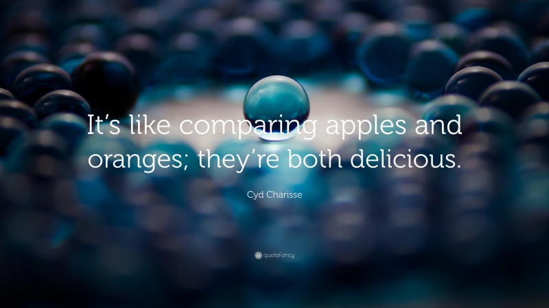 Cyd Charisse Quote: “It’s like comparing apples and oranges; they’re both delicious.”