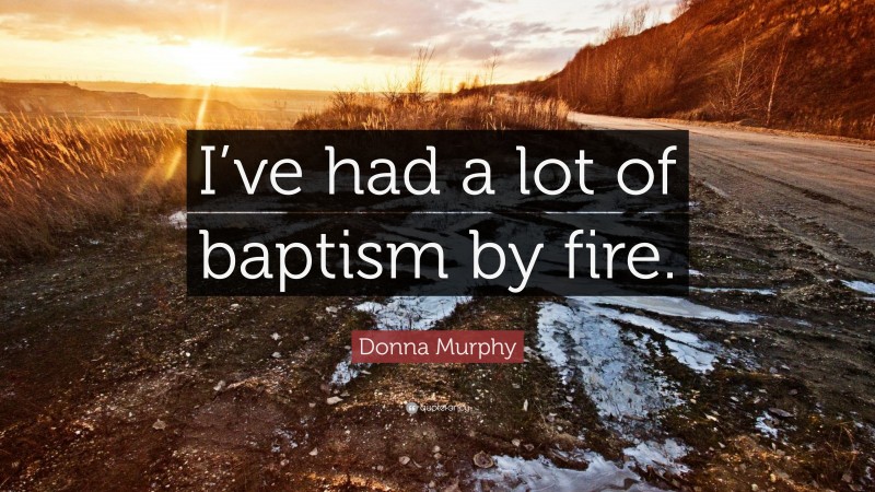 Donna Murphy Quote: “I’ve had a lot of baptism by fire.”