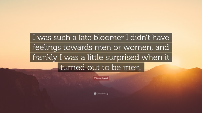 Diane Neal Quote: “I was such a late bloomer I didn’t have feelings towards men or women, and frankly I was a little surprised when it turned out to be men.”