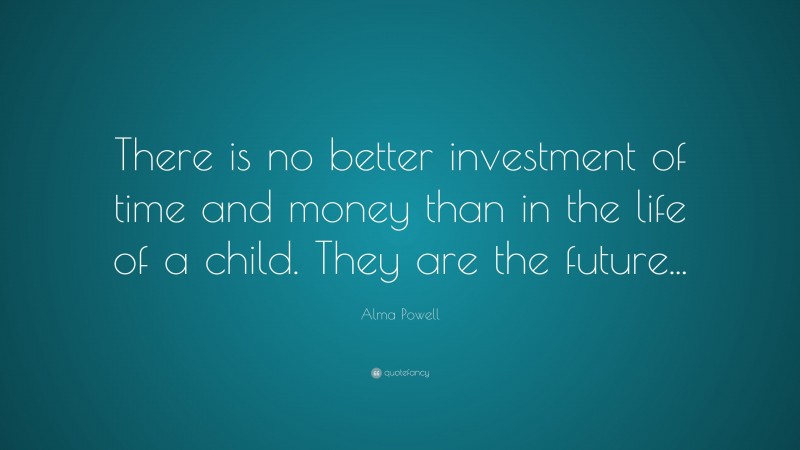 Alma Powell Quote: “There is no better investment of time and money than in the life of a child. They are the future...”