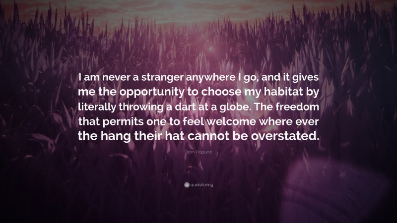 Dean Haglund Quote: “I am never a stranger anywhere I go, and it gives me the opportunity to choose my habitat by literally throwing a dart at a globe. The freedom that permits one to feel welcome where ever the hang their hat cannot be overstated.”