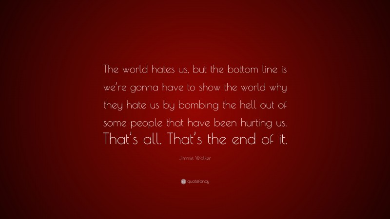 Jimmie Walker Quote: “The world hates us, but the bottom line is we’re gonna have to show the world why they hate us by bombing the hell out of some people that have been hurting us. That’s all. That’s the end of it.”