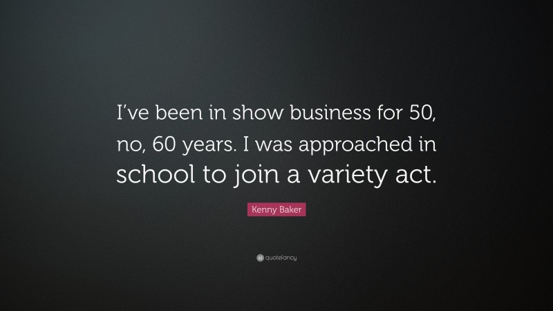 Kenny Baker Quote: “I’ve been in show business for 50, no, 60 years. I was approached in school to join a variety act.”