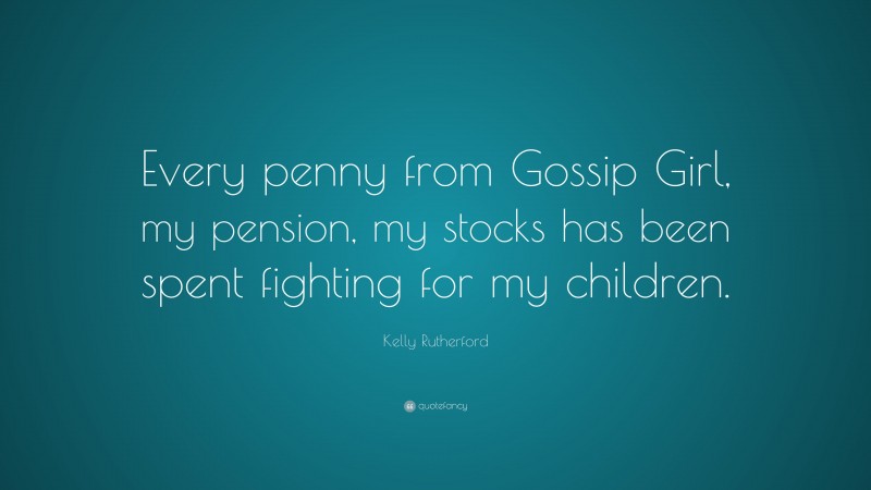 Kelly Rutherford Quote: “Every penny from Gossip Girl, my pension, my stocks has been spent fighting for my children.”