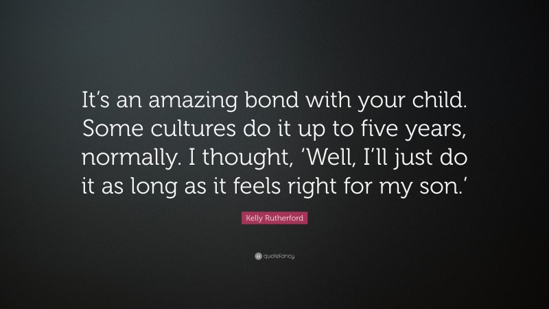 Kelly Rutherford Quote: “It’s an amazing bond with your child. Some cultures do it up to five years, normally. I thought, ‘Well, I’ll just do it as long as it feels right for my son.’”