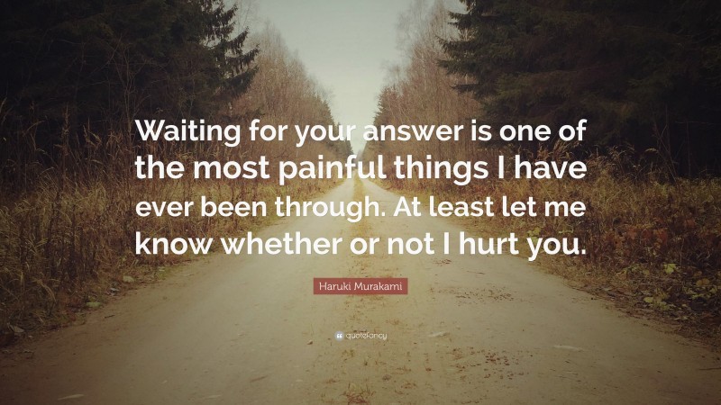 Haruki Murakami Quote: “Waiting for your answer is one of the most painful things I have ever been through. At least let me know whether or not I hurt you.”