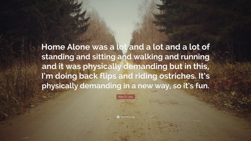 Alex D. Linz Quote: “Home Alone was a lot and a lot and a lot of standing and sitting and walking and running and it was physically demanding but in this, I’m doing back flips and riding ostriches. It’s physically demanding in a new way, so it’s fun.”